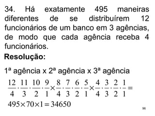 34. Há exatamente 495 maneiras diferentes de se distribuírem 12 funcionários de um banco em 3 agências, de modo que cada agência receba 4 funcionários. Resolução:  1ª agência x 2ª agência x 3ª agência 