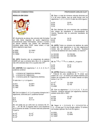 ANÁLISE COMBINATÓRIA PROFESSOR CARLOS CLEY
6
RESOLVA EM CASA!
27. Atualmente as placas dos veículos são formadas
por três letras seguidas de quatro algarismos.
Considerando estas informações, calcule o numero
de placas distintas que podem ser fabricadas,
iniciadas pelas letras HUW, nesta ordem, e cujo
último algarismo seja impar.
A) 3600 D) 10001
B) 5000 E) n.r.a
C) 10000
28. (UFC) Quantos são os anagramas da palavra
AMOR em que a primeira letra não é A, a segunda
não é M a terceira não é O e a quarta não é R?
29. (UNIFOR) Com algarismos 1, 2, 3, 4, 5, 6 e 7,
podemos construir:
I. x números de 3 algarismos distintos;
II. y números de 4 algarismos;
III. z números pares de 4 algarismos distintos;
O valor de x + y + z é igual a:
A) 913 D) 2971
B) 1890 E) 3401
C) 1997
30. Com os dígitos 3, 4, 5, e 6 quantos números de 3
algarismos, divisíveis por 5, podemos formar?
A) 6 D) 24
B) 9 E) n.r.a
C) 16
31. Um botão de um cofre tem os números 00, 01,
02, ..., 97, 98, 99. O segredo dele é uma seqüência
de 4 números do botão. O número total dos possíveis
é igual a:
A) 10
4
D) 10
7
B) 10
5
E) 10
8
C) 10
6
32. Seja n o total de números naturais divisíveis por
4 e de cinco dígitos, que se pode formar com os
algarismos 1, 2, 3, ,4 ,5 e 6. O valor de n/36 é igual a:
A) 54 D) 90
B) 64 E) n.r.a
C) 84
33. Dez diretores de uma empresa são candidatos
aos cargos de presidente e vice-presidente da
mesma. Quantos são os possíveis resultados da
eleição?
A) 100 D) 70
B) 90 E) 60
C) 80
34. (UFPI) Todos os números de telefone de certa
cidade têm sete algarismos e os dois algarismos
iniciais são ou dois-zero ou três-zero. Quantos
números de telefone tem essa cidade, no máximo?
A) 100 000 D) 729 000
B) 200 000 E) 2 000 000
C) 590 490
35. Se , então A n,2 é igual a:
A) 30 D) 72
B) 42 E) 90
C) 56
36. (UFPB) Observe o código abaixo + * * + + + * * +
* .Trata-se de uma seqüência de 10 sinais que
podem ser + ou *. O número de códigos distintos que
podem ser formados com 10 sinais usando os tipos
acima (+ ou *) é:
A) 10
10
D) 1024
B) 10! E) 100
C) 4096
37. Com os algarismos 1, 2, 3, 4, 5, 6, 7, 8 e 9.
Quantos números naturais com algarismos distintos
existem entre 500 e 1000?
A) 504 D) 120
B) 729 E) 60
C) 280
38. Sejam A = {1,2,3,4,5}, B = {2,3,4,5,6,7,8} e
f: A → B tais que f é uma função injetiva. O número
de funções injetivas f de A em B é igual a:
A) 2520 D) 120
B) 16807 E) 5040
C) 14287
 
