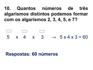 10. Quantos números de três
algarismos distintos podemos formar
com os algarismos 2, 3, 4, 5, e 7?
5 x 4 x 3 → 5 x 4 x 3 = 60
Respostas: 60 números
 