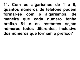 11. Com os algarismos de 1 a 9,
quantos números de telefone podem
formar-se com 6 algarismos, de
maneira que cada número tenha
prefixo 51 e os restantes sejam
números todos diferentes, inclusive
dos números que formam o prefixo?
 