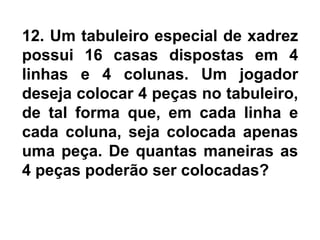 12. Um tabuleiro especial de xadrez
possui 16 casas dispostas em 4
linhas e 4 colunas. Um jogador
deseja colocar 4 peças no tabuleiro,
de tal forma que, em cada linha e
cada coluna, seja colocada apenas
uma peça. De quantas maneiras as
4 peças poderão ser colocadas?
 