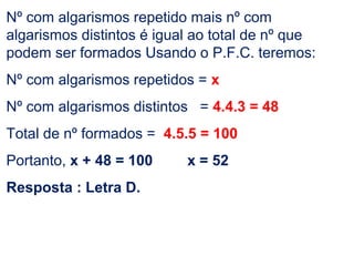 Nº com algarismos repetido mais nº com
algarismos distintos é igual ao total de nº que
podem ser formados Usando o P.F.C. teremos:
Nº com algarismos repetidos = x
Nº com algarismos distintos = 4.4.3 = 48
Total de nº formados = 4.5.5 = 100
Portanto, x + 48 = 100 x = 52
Resposta : Letra D.
 