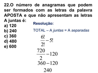 22.O número de anagramas que podem
ser formados com as letras da palavra
APOSTA e que não apresentam as letras
A juntas é:
a) 120
b) 240
c) 360
d) 480
e) 600
Resolução:
TOTAL – A juntas = A separadas
!5
!2
!6
−
120
2
720
−
120360 −
240
 