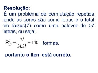 Resolução:
É um problema de permutação repetida
onde as cores são como letras e o total
de faixas(7) como uma palavra de 07
letras, ou seja:
formas,
portanto o item está correto.
140
33
77
33 ==
!!.
!
P ,
 