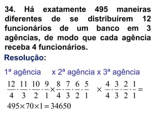 34. Há exatamente 495 maneiras
diferentes de se distribuírem 12
funcionários de um banco em 3
agências, de modo que cada agência
receba 4 funcionários.
Resolução:
1ª agência x 2ª agência x 3ª agência
34650170495
1
1
2
2
3
3
4
4
1
5
2
6
3
7
4
8
1
9
2
10
3
11
4
12
=××
=⋅⋅⋅×⋅⋅⋅×⋅⋅⋅
 
