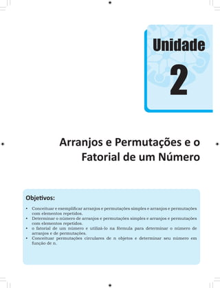 Unidade 
2 
Objetivos: 
• Conceituar e exemplificar arranjos e permutações simples e arranjos e permutações 
com elementos repetidos. 
• Determinar o número de arranjos e permutações simples e arranjos e permutações 
com elementos repetidos. 
• o fatorial de um número e utilizá-lo na fórmula para determinar o número de 
arranjos e de permutações. 
• Conceituar permutações circulares de n objetos e determinar seu número em 
função de n. 
Arranjos e Permutações e o 
Fatorial de um Número 
 