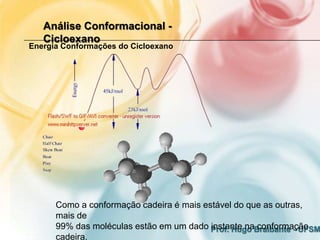 Análise Conformacional -
   Cicloexano
Energia Conformações do Cicloexano




      Como a conformação cadeira é mais estável do que as outras,
      mais de
      99% das moléculas estão em um dado Prof. Hugo Braibante - UFSM
                                          instante na conformação
      cadeira.
 