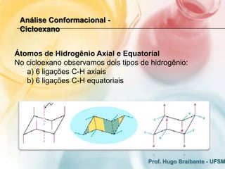 Análise Conformacional -
 Cicloexano


Átomos de Hidrogênio Axial e Equatorial
No cicloexano observamos dois tipos de hidrogênio:
   a) 6 ligações C-H axiais
   b) 6 ligações C-H equatoriais




                                      Prof. Hugo Braibante - UFSM
 