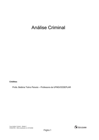 Análise Criminal

Créditos:

Profa. Betânia Totino Peixoto – Professora da UFMG/CEDEPLAR

Curso Análise Criminal – Módulo 1
SENASP/MJ - Última atualização em 24/10/2008

Página 1

 