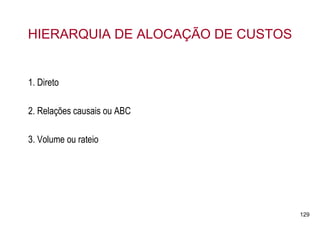 HIERARQUIA DE ALOCAÇÃO DE CUSTOS


1. Direto

2. Relações causais ou ABC

3. Volume ou rateio




                                   129
 