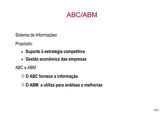 ABC/ABM

Sistema de Informações
Propósito:
   •   Suporte à estratégia competitiva
   •   Gestão econômica das empresas
ABC e ABM
       O ABC fornece a informação
       O ABM a utiliza para análises e melhorias




                                                   131
 