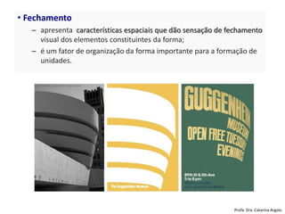 • Fechamento
– apresenta características espaciais que dão sensação de fechamento
visual dos elementos constituintes da forma;
– é um fator de organização da forma importante para a formação de
unidades.
Profa. Dra. Catarina Argolo
 