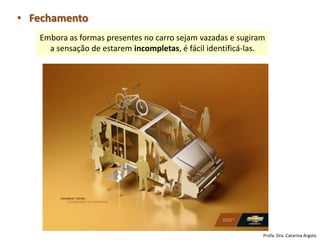 • Fechamento
Embora as formas presentes no carro sejam vazadas e sugiram
a sensação de estarem incompletas, é fácil identificá-las.
Profa. Dra. Catarina Argolo
 
