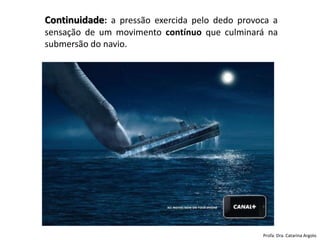 Continuidade: a pressão exercida pelo dedo provoca a
sensação de um movimento contínuo que culminará na
submersão do navio.
Profa. Dra. Catarina Argolo
 