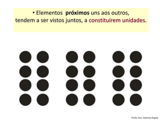 • Elementos próximos uns aos outros,
tendem a ser vistos juntos, a constituírem unidades.
Profa. Dra. Catarina Argolo
 