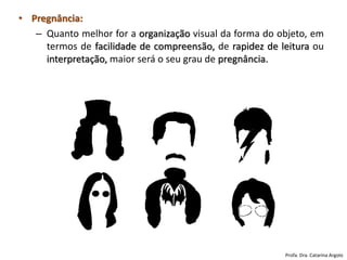 • Pregnância:
– Quanto melhor for a organização visual da forma do objeto, em
termos de facilidade de compreensão, de rapidez de leitura ou
interpretação, maior será o seu grau de pregnância.
Profa. Dra. Catarina Argolo
 