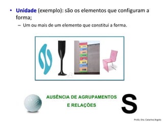 • Unidade (exemplo): são os elementos que configuram a
forma;
– Um ou mais de um elemento que constitui a forma.
Profa. Dra. Catarina Argolo
 