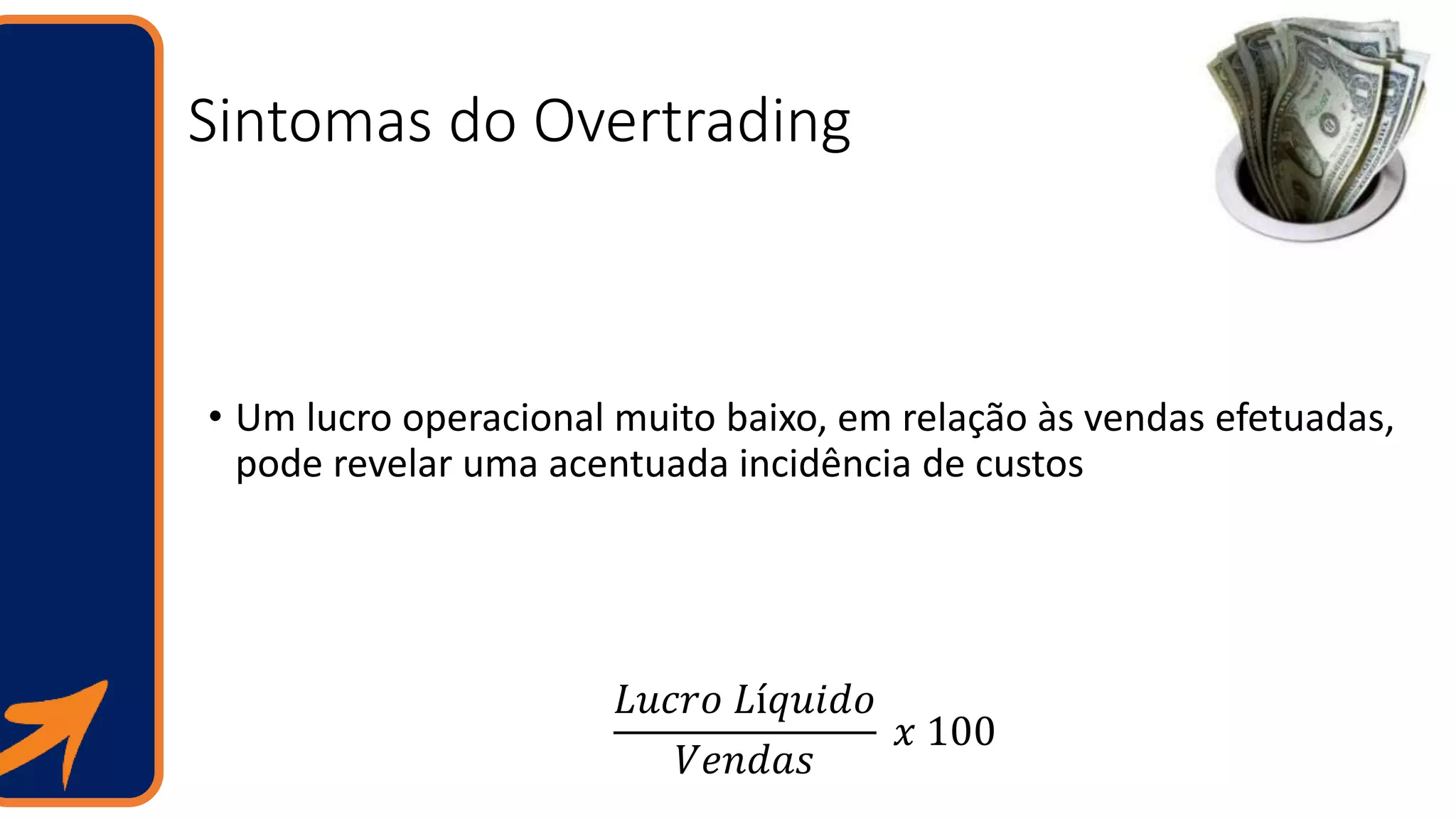 Sintomas do Overtrading
• Um lucro operacional muito baixo, em relação às vendas efetuadas,
pode revelar uma acentuada incidência de custos
𝐿𝑢𝑐𝑟𝑜 𝐿í𝑞𝑢𝑖𝑑𝑜
𝑉𝑒𝑛𝑑𝑎𝑠
𝑥 100
 