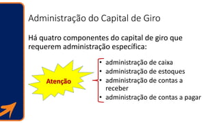 Administração do Capital de Giro
Há quatro componentes do capital de giro que
requerem administração específica:
• adminis...