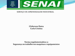 SERVIÇO DE APRENDIZAGEM INDUSTRIAL
Cleberson Dutra
Carla Cristina
Norma regulamentadora 12
Segurança no trabalho em maquinas e equipamentos
 