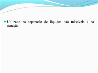 Utilizado na separação de líquidos não miscíveis e na
 extração.
 
