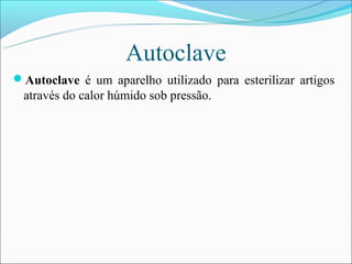 Autoclave
Autoclave é um aparelho utilizado para esterilizar artigos
 através do calor húmido sob pressão.
 