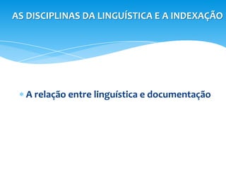 AS DISCIPLINAS DA LINGUÍSTICA E A INDEXAÇÃO




  A relação entre linguística e documentação
 