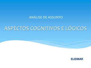 ANÁLISE DE ASSUNTO


ASPECTOS COGNITIVOS E LÓGICOS




                             ELIDMAR
 