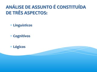 ANÁLISE DE ASSUNTO É CONSTITUÍDA
DE TRÊS ASPECTOS:

  Linguísticos

  Cognitivos

  Lógicos
 
