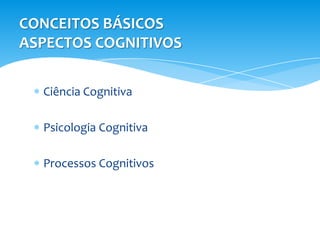 CONCEITOS BÁSICOS
ASPECTOS COGNITIVOS

  Ciência Cognitiva

  Psicologia Cognitiva

  Processos Cognitivos
 