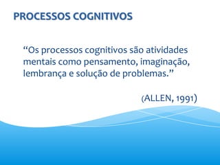 PROCESSOS COGNITIVOS


 “Os processos cognitivos são atividades
 mentais como pensamento, imaginação,
 lembrança e solução de problemas.”

                            (ALLEN, 1991)
 