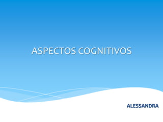 ASPECTOS COGNITIVOS




                  ALESSANDRA
 