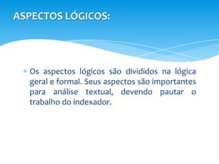 ASPECTOS LÓGICOS:



  Os aspectos lógicos são divididos na lógica
  geral e formal. Seus aspectos são importantes
  para análise textual, devendo pautar o
  trabalho do indexador.
 