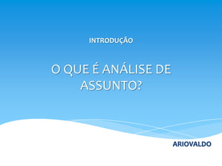 INTRODUÇÃO



O QUE É ANÁLISE DE
    ASSUNTO?



                     ARIOVALDO
 