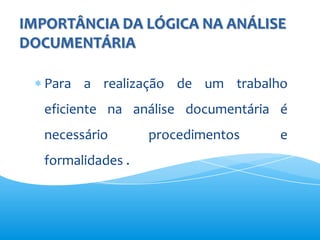 IMPORTÂNCIA DA LÓGICA NA ANÁLISE
DOCUMENTÁRIA

   Para a realização de um trabalho
   eficiente na análise documentária é
   necessário       procedimentos   e
   formalidades .
 