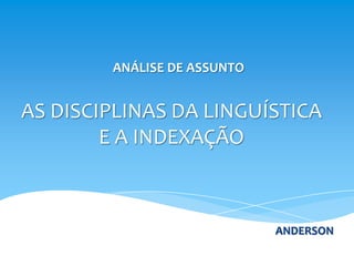 ANÁLISE DE ASSUNTO


AS DISCIPLINAS DA LINGUÍSTICA
        E A INDEXAÇÃO



                             ANDERSON
 