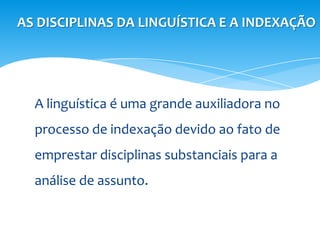 AS DISCIPLINAS DA LINGUÍSTICA E A INDEXAÇÃO




  A linguística é uma grande auxiliadora no
  processo de indexação devido ao fato de
  emprestar disciplinas substanciais para a
  análise de assunto.
 