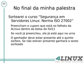 No final da minha palestra Sortearei o curso “Segurança em Servidores Linux: Norma ISO 27002” Preencham o cupom que está no folheto da 4Linux dentro da bolsa do fisl11 