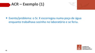 ACR – Exemplo (1)
▶ Evento/problema: o Sr. X escorregou numa poça de água
enquanto trabalhava sozinho no laboratório e se feriu.
46
 