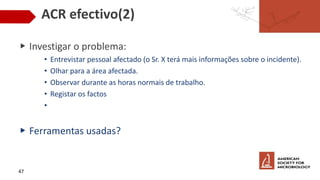 ACR efectivo(2)
▶ Investigar o problema:
• Entrevistar pessoal afectado (o Sr. X terá mais informações sobre o incidente).
• Olhar para a área afectada.
• Observar durante as horas normais de trabalho.
• Registar os factos
•
▶ Ferramentas usadas?
47
 