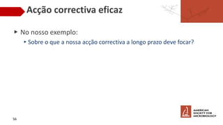 Acção correctiva eficaz
▶ No nosso exemplo:
▸Sobre o que a nossa acção correctiva a longo prazo deve focar?
56
 