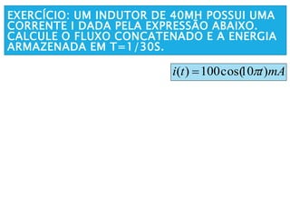EXERCÍCIO: UM INDUTOR DE 40MH POSSUI UMA
CORRENTE I DADA PELA EXPRESSÃO ABAIXO.
CALCULE O FLUXO CONCATENADO E A ENERGIA
ARMAZENADA EM T=1/30S.
mAtti )10cos(100)( 
 