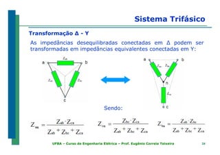 3434UFBA – Curso de Engenharia Elétrica – Prof. Eugênio Correia Teixeira
Sistema Trifásico
Transformação ∆ - Y
As impedâncias desequilibradas conectadas em ∆ podem ser
transformadas em impedâncias equivalentes conectadas em Y:
Sendo:
 