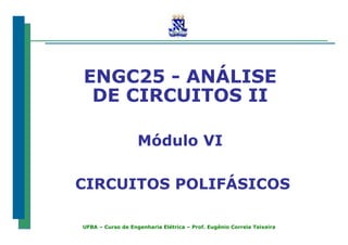 UFBA – Curso de Engenharia Elétrica – Prof. Eugênio Correia Teixeira
ENGC25 - ANÁLISE
DE CIRCUITOS II
Módulo VI
CIRCUITOS POLIFÁSICOS
 