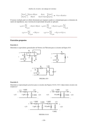Análise de circuitos: um enfoque de sistemas
- 130 -
1 3 3
1 1
3 2 3
2 2
( ) 2 ( ) ( )
( ) ( )
ou ( ) ( ) ( )
2 ( ) ( ) ( )
( ) ( )
Z s Z s Z s
V s I s
V s Z s I s
Z s Z s Z s
V s I s
+
= =
+
O mesmo resultado pode ser obtido diretamente por inspeção usando-se a interpretação para os elementos da
matriz de impedâncias, mas o teorema da reciprocidade não pode ser aplicado:
2
1
11 1 3
1 0
( ) ( ) 2 ( )
I
V
z s Z s Z s
I =
= = +
1 2
1 2
12 3 21
2 1
0 0
( ) ( ) ( )
I I
V V
z s Z s z s
I I
= =
= = ≠ =
)
s
(
Z
I
V
)
s
(
z
I
3
0
1
2
21 2
2
=
=
=
)
s
(
Z
)
s
(
Z
I
V
)
s
(
z
I
3
2
0
2
2
22
1
+
=
=
=
.
Exercícios propostos
Exercício 1:
Determine os equivalentes generalizados de Norton e de Thévenin para os circuitos da Figura 10.9.
v
-
+
C
R2
-
R3
+
+
-
vf(t)
R1
v
-
+
+
-
vf(t)
R1
L
R2
v
-
+
+
-
vf(t)
R1
R2
C
1 [S]
FIGURA 10.9
Exercício 2:
Determine as representações possíveis para os circuitos das Figuras 10.10 e 10.11. Quais destes circuitos são
recíprocos?
1 [µF]
v1(t)
+
-
1 [kΩ]
1 [kΩ]
+
-
v2(t)
i1(t) i2(t)
v1(t)
+
-
1 [kΩ]
1 [kΩ]
+
-
v2(t)
i1(t) i2(t)
10 [mH]
1 [µF]
v1(t)
+
-
1 [kΩ]
1 [kΩ]
+
-
v2(t)
i1(t) i2(t)
10 [mH]
1 [kΩ]
1 [kΩ]
FIGURA 10.10
 