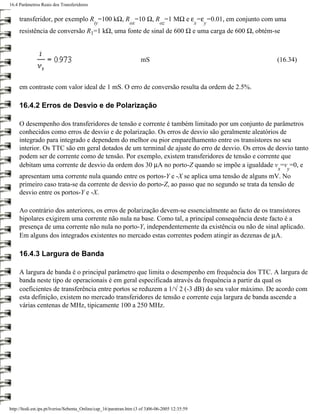 16.4 Parâmetros Reais dos Transferidores


     transferidor, por exemplo R =100 kΩ, R =10 Ω, R =1 MΩ e ε =ε =0.01, em conjunto com uma
                                            iy                 ox              oz                x   y
     resistência de conversão R1=1 kΩ, uma fonte de sinal de 600 Ω e uma carga de 600 Ω, obtém-se



                                                                     mS                                  (16.34)



     em contraste com valor ideal de 1 mS. O erro de conversão resulta da ordem de 2.5%.

     16.4.2 Erros de Desvio e de Polarização

     O desempenho dos transferidores de tensão e corrente é também limitado por um conjunto de parâmetros
     conhecidos como erros de desvio e de polarização. Os erros de desvio são geralmente aleatórios de
     integrado para integrado e dependem do melhor ou pior emparelhamento entre os transístores no seu
     interior. Os TTC são em geral dotados de um terminal de ajuste do erro de desvio. Os erros de desvio tanto
     podem ser de corrente como de tensão. Por exemplo, existem transferidores de tensão e corrente que
     debitam uma corrente de desvio da ordem dos 30 µA no porto-Z quando se impõe a igualdade v =v =0, e
                                                                                                         x   y
     apresentam uma corrente nula quando entre os portos-Y e -X se aplica uma tensão de alguns mV. No
     primeiro caso trata-se da corrente de desvio do porto-Z, ao passo que no segundo se trata da tensão de
     desvio entre os portos-Y e -X.

     Ao contrário dos anteriores, os erros de polarização devem-se essencialmente ao facto de os transístores
     bipolares exigirem uma corrente não nula na base. Como tal, a principal consequência deste facto é a
     presença de uma corrente não nula no porto-Y, independentemente da existência ou não de sinal aplicado.
     Em alguns dos integrados existentes no mercado estas correntes podem atingir as dezenas de µA.

     16.4.3 Largura de Banda

     A largura de banda é o principal parâmetro que limita o desempenho em frequência dos TTC. A largura de
     banda neste tipo de operacionais é em geral especificada através da frequência a partir da qual os
     coeficientes de transferência entre portos se reduzem a 1/√ 2 (-3 dB) do seu valor máximo. De acordo com
     esta definição, existem no mercado transferidores de tensão e corrente cuja largura de banda ascende a
     várias centenas de MHz, tipicamente 100 a 250 MHz.




http://ltodi.est.ips.pt/lveriss/Sebenta_Online/cap_16/paratran.htm (3 of 3)06-06-2005 12:35:59
 