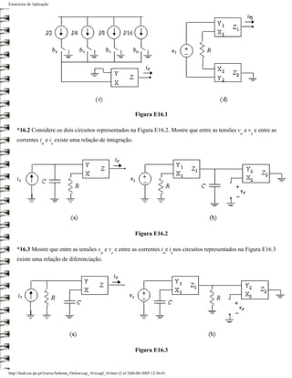 Exercícios de Aplicação




                                                                           Figura E16.1

    *16.2 Considere os dois circuitos representados na Figura E16.2. Mostre que entre as tensões v e v e entre as
                                                                                                     o   s
    correntes i e i existe uma relação de integração.
                   o      s




                                                                           Figura E16.2

    *16.3 Mostre que entre as tensões v e v e entre as correntes i e i nos circuitos representados na Figura E16.3
                                                       o     s                              o    s
    existe uma relação de diferenciação.




                                                                           Figura E16.3


http://ltodi.est.ips.pt/lveriss/Sebenta_Online/cap_16/exapl_16.htm (2 of 5)06-06-2005 12:36:01
 