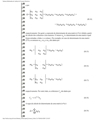 Sebenta Multimédia de Análise de Circuitos Eléctricos


                                             e por




                                                                                                                                    (B.14)




                                             respectivamente. Em geral, a expressão do determinante de uma matriz (n*n) é obtido a partir
                                             do cálculo dos cofactores e dos menores. O menor m é o determinante de uma matriz à qual
                                                                                                      ij
                                             foram retiradas a linha i e a coluna j. Por exemplo, no caso do determinante de uma matriz
                                             (3*3), os menores m11, m12 e m13 são dados por




                                                                                                                               (B.15)




                                                                                                                               (B.16)




                                                                                                                               (B.17)




                                             respectivamente. Por outro lado, os cofactores C são dados por
                                                                                                 ij


                                                                  (i+j)
                                                     C = (-1)          m                                                       (B.18)
                                                        ij                 ij


                                             A regra de cálculo do determinante de uma matriz (n*n) é



                                                                                                                               (B.19)



http://ltodi.est.ips.pt/lveriss/Sebenta_Online/apend_b/smace_b.htm (3 of 5)06-06-2005 12:36:07
 