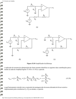 15.3 Circuitos com AmpOps




                                                        Figura 15.10 Amplificador da diferença

    A aplicação do teorema da sobreposição das fontes permite identificar as seguintes duas contribuições para a
    tensão na saída do AmpOp (Figuras 15.10.b e 15.10.c): a parcela




                                                                                                        (15.29)




    a qual basicamente coincide com a expressão da montagem não-inversora afectada do divisor resistivo
    implementado pelas resistências R1 e R2 na entrada, e a parcela




http://ltodi.est.ips.pt/lveriss/Sebenta_Online/cap_15/circampo.htm (6 of 14)06-06-2005 12:36:14
 