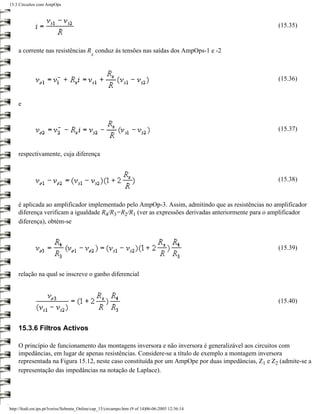 15.3 Circuitos com AmpOps



                                                                                                    (15.35)


    a corrente nas resistências R conduz às tensões nas saídas dos AmpOps-1 e -2
                                            x



                                                                                                    (15.36)


    e


                                                                                                    (15.37)


    respectivamente, cuja diferença


                                                                                                    (15.38)


    é aplicada ao amplificador implementado pelo AmpOp-3. Assim, admitindo que as resistências no amplificador
    diferença verificam a igualdade R4/R3=R2/R1 (ver as expressões derivadas anteriormente para o amplificador
    diferença), obtém-se



                                                                                                    (15.39)



    relação na qual se inscreve o ganho diferencial



                                                                                                    (15.40)



    15.3.6 Filtros Activos

    O princípio de funcionamento das montagens inversora e não inversora é generalizável aos circuitos com
    impedâncias, em lugar de apenas resistências. Considere-se a título de exemplo a montagem inversora
    representada na Figura 15.12, neste caso constituída por um AmpOpe por duas impedâncias, Z1 e Z2 (admite-se a
    representação das impedâncias na notação de Laplace).




http://ltodi.est.ips.pt/lveriss/Sebenta_Online/cap_15/circampo.htm (9 of 14)06-06-2005 12:36:14
 